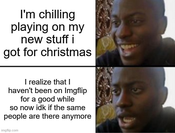 Did I seriously forget about imgflip for that long???? | I'm chilling playing on my new stuff i got for christmas; I realize that I haven't been on Imgflip for a good while so now idk if the same people are there anymore | image tagged in oh yeah oh no | made w/ Imgflip meme maker