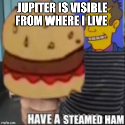 Have a steamed ham | JUPITER IS VISIBLE FROM WHERE I LIVE | image tagged in have a steamed ham | made w/ Imgflip meme maker