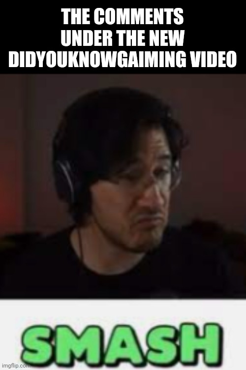 Markiplier Smash | THE COMMENTS UNDER THE NEW DIDYOUKNOWGAIMING VIDEO | image tagged in markiplier smash | made w/ Imgflip meme maker