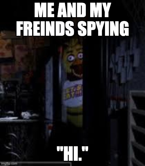 Chica Looking In Window FNAF | ME AND MY FREINDS SPYING; "HI." | image tagged in chica looking in window fnaf | made w/ Imgflip meme maker