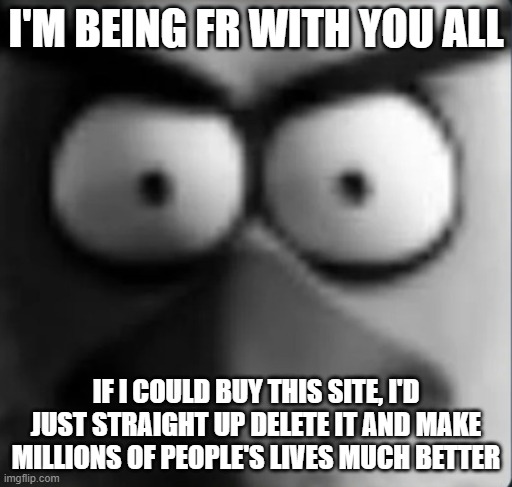But all I have is cash soo... (I'm too young for a bank account) | I'M BEING FR WITH YOU ALL; IF I COULD BUY THIS SITE, I'D JUST STRAIGHT UP DELETE IT AND MAKE MILLIONS OF PEOPLE'S LIVES MUCH BETTER | image tagged in chuckpost | made w/ Imgflip meme maker