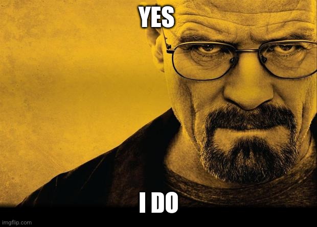 Breaking bad | YES I DO | image tagged in breaking bad | made w/ Imgflip meme maker