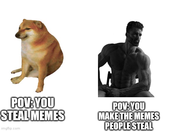 POV: YOU STEAL MEMES; POV: YOU MAKE THE MEMES PEOPLE STEAL | image tagged in meme | made w/ Imgflip meme maker