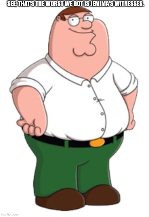 Peter Griffin | SEE, THAT'S THE WORST WE GOT IS JEMIMA'S WITNESSES. | image tagged in peter griffin | made w/ Imgflip meme maker