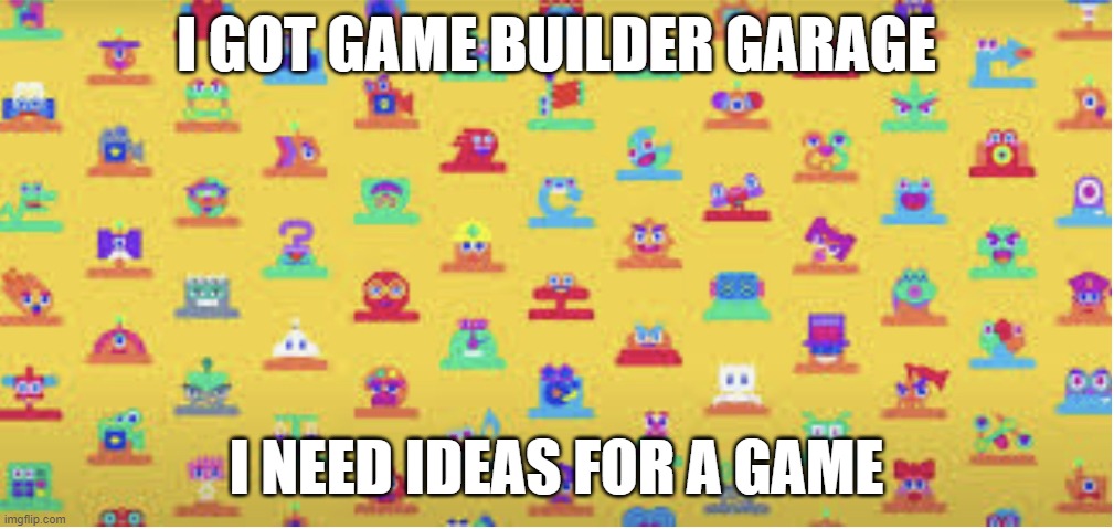 GBG | I GOT GAME BUILDER GARAGE; I NEED IDEAS FOR A GAME | image tagged in game builder garage,no ideas | made w/ Imgflip meme maker