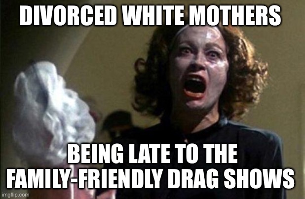 Mommy dearest  | DIVORCED WHITE MOTHERS; BEING LATE TO THE FAMILY-FRIENDLY DRAG SHOWS | image tagged in mommy dearest | made w/ Imgflip meme maker