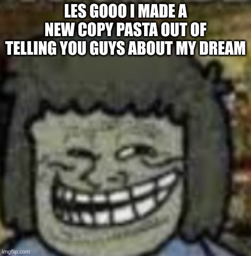 you know who else? | LES GOOO I MADE A NEW COPY PASTA OUT OF TELLING YOU GUYS ABOUT MY DREAM | image tagged in you know who else | made w/ Imgflip meme maker