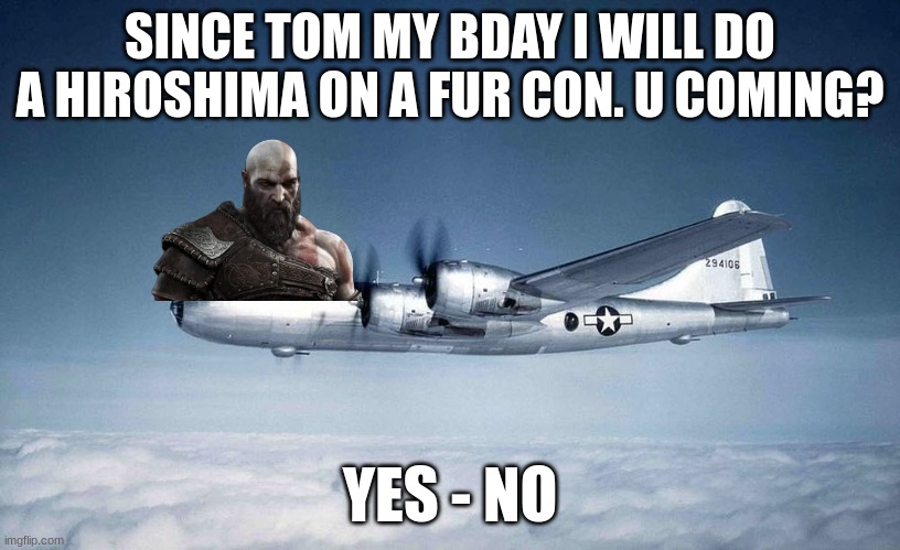 It is a joke for the furries who take everything seriously ( devs pls let me put this in gaming i will give 2 mods in diff strea | SINCE TOM MY BDAY I WILL DO A HIROSHIMA ON A FUR CON. U COMING? YES - NO | image tagged in b-29 hiroshima ww2 japan usa | made w/ Imgflip meme maker