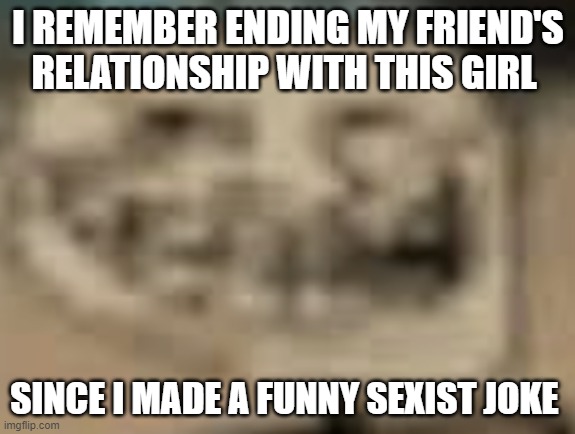 But I kinda saved him as well since he said she was a bitch | I REMEMBER ENDING MY FRIEND'S RELATIONSHIP WITH THIS GIRL; SINCE I MADE A FUNNY SEXIST JOKE | image tagged in low quality troll face | made w/ Imgflip meme maker