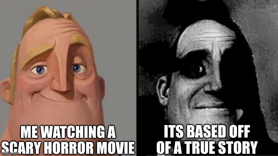 Traumatized Mr. Incredible | ME WATCHING A SCARY HORROR MOVIE; ITS BASED OFF OF A TRUE STORY | image tagged in traumatized mr incredible | made w/ Imgflip meme maker