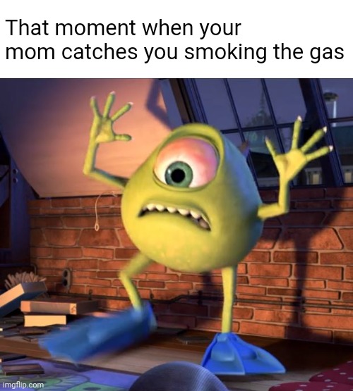 Mike Wazowski is a weed addict ? | That moment when your mom catches you smoking the gas | image tagged in weed,drugs,mike wazowski,monsters inc,marijuana | made w/ Imgflip meme maker
