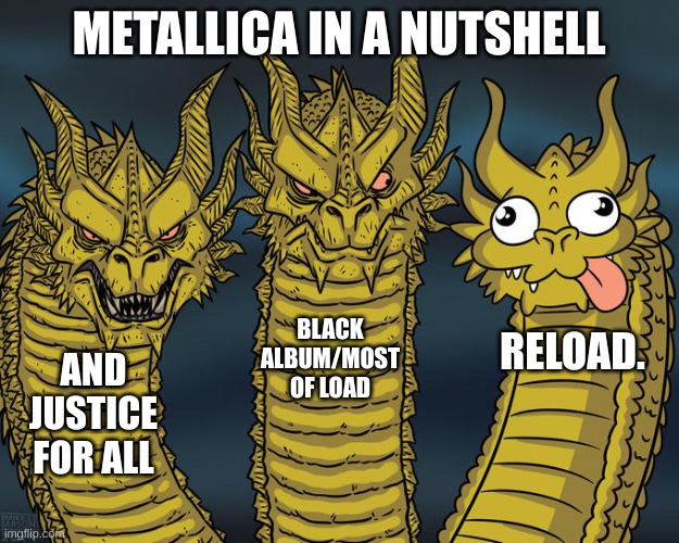 I get it. OMG RELOAD GOATED SOOO UNDERRATED UWU! | METALLICA IN A NUTSHELL; BLACK ALBUM/MOST OF LOAD; RELOAD. AND JUSTICE FOR ALL | image tagged in three-headed dragon | made w/ Imgflip meme maker