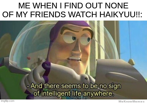 Buzz lightyear no intelligent life | ME WHEN I FIND OUT NONE OF MY FRIENDS WATCH HAIKYUU!!: | image tagged in buzz lightyear no intelligent life,haikyuu | made w/ Imgflip meme maker