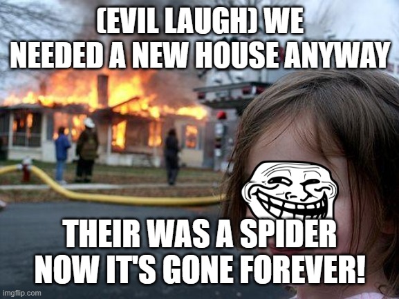 the spider death | (EVIL LAUGH) WE NEEDED A NEW HOUSE ANYWAY; THEIR WAS A SPIDER NOW IT'S GONE FOREVER! | image tagged in memes,disaster girl | made w/ Imgflip meme maker