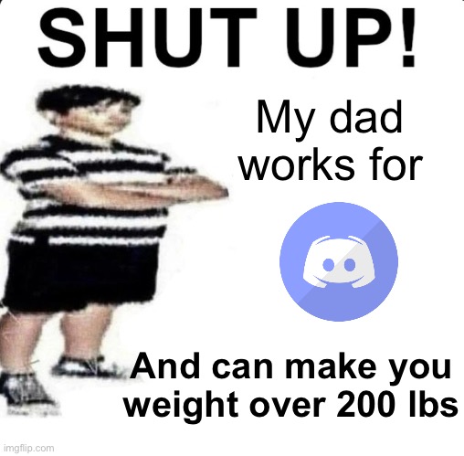 SHUT UP! My dad works for | My dad works for; And can make you weight over 200 lbs | image tagged in shut up my dad works for | made w/ Imgflip meme maker