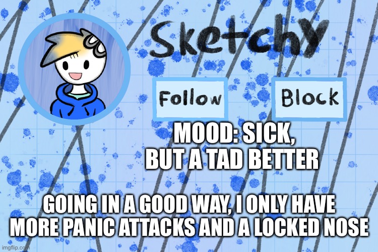 - | MOOD: SICK, BUT A TAD BETTER; GOING IN A GOOD WAY, I ONLY HAVE MORE PANIC ATTACKS AND A LOCKED NOSE | image tagged in announcement template of me d | made w/ Imgflip meme maker