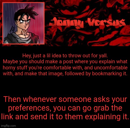 Idea for yall | Hey, just a lil idea to throw out for yall. Maybe you should make a post where you explain what horny stuff you're comfortable with, and uncomfortable with, and make that image, followed by bookmarking it. Then whenever someone asks your preferences, you can go grab the link and send it to them explaining it. | image tagged in jonny versus template | made w/ Imgflip meme maker