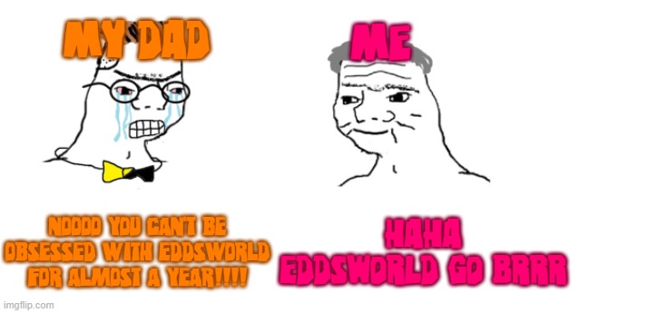 I can be obsessed with Eddsworld for the rest of my life if I wanted to dad! | my dad; me; NOOOO YOU CAN'T BE OBSESSED WITH EDDSWORLD FOR ALMOST A YEAR!!!! haha Eddsworld go brrr | image tagged in nooo haha go brrr,eddsworld,overprotective dad,memes,fandom,fandoms | made w/ Imgflip meme maker