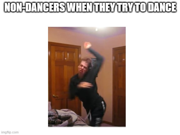 l dont dance | NON-DANCERS WHEN THEY TRY TO DANCE | image tagged in blank white template | made w/ Imgflip meme maker