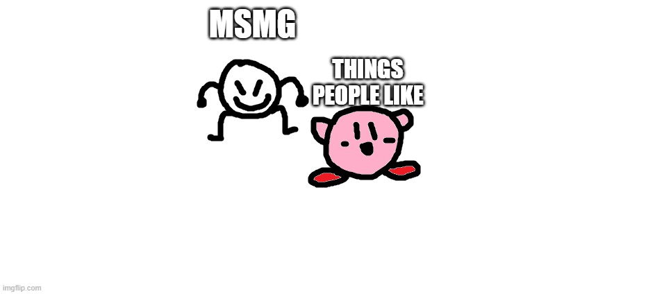 ... | MSMG; THINGS PEOPLE LIKE | image tagged in bob and kirbo | made w/ Imgflip meme maker