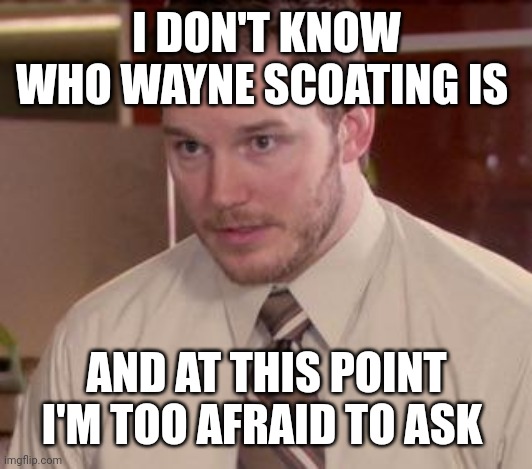 Andy Dwyer | I DON'T KNOW WHO WAYNE SCOATING IS; AND AT THIS POINT I'M TOO AFRAID TO ASK | image tagged in andy dwyer,memes | made w/ Imgflip meme maker