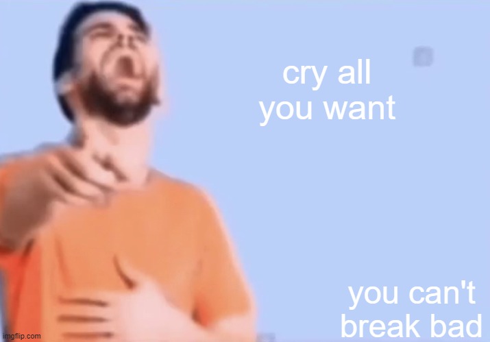 Laughing and pointing | cry all you want you can't break bad | image tagged in laughing and pointing | made w/ Imgflip meme maker