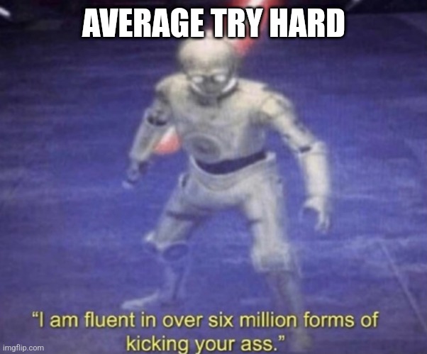 I am fluent in over six million forms of kicking your ass | AVERAGE TRY HARD | image tagged in i am fluent in over six million forms of kicking your ass | made w/ Imgflip meme maker