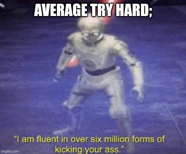 I am fluent in over six million forms of kicking your ass | AVERAGE TRY HARD; | image tagged in i am fluent in over six million forms of kicking your ass | made w/ Imgflip meme maker