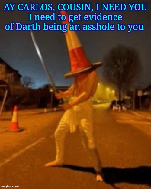 Cone man | AY CARLOS, COUSIN, I NEED YOU
I need to get evidence of Darth being an asshole to you | image tagged in were not actually cousins,i think,he just has the same name as my cousin | made w/ Imgflip meme maker
