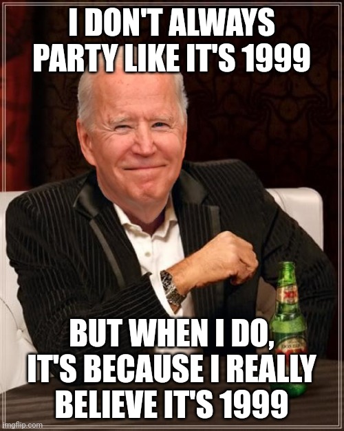 Joe Biden Most Interesting Man | I DON'T ALWAYS PARTY LIKE IT'S 1999; BUT WHEN I DO, IT'S BECAUSE I REALLY BELIEVE IT'S 1999 | image tagged in joe biden most interesting man | made w/ Imgflip meme maker
