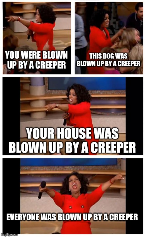 pov: creepers | YOU WERE BLOWN UP BY A CREEPER; THIS DOG WAS BLOWN UP BY A CREEPER; YOUR HOUSE WAS BLOWN UP BY A CREEPER; EVERYONE WAS BLOWN UP BY A CREEPER | image tagged in memes,oprah you get a car everybody gets a car | made w/ Imgflip meme maker