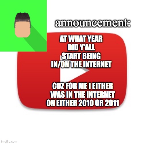 Kyrian247 announcement | AT WHAT YEAR DID Y'ALL START BEING IN/ON THE INTERNET; CUZ FOR ME I EITHER WAS IN THE INTERNET ON EITHER 2010 OR 2011 | image tagged in kyrian247 announcement | made w/ Imgflip meme maker