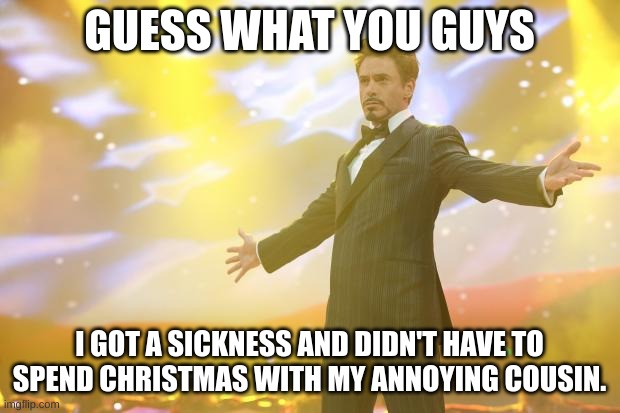 Literally me | GUESS WHAT YOU GUYS; I GOT A SICKNESS AND DIDN'T HAVE TO SPEND CHRISTMAS WITH MY ANNOYING COUSIN. | image tagged in tony stark success,christmas,annoying people,cousin | made w/ Imgflip meme maker