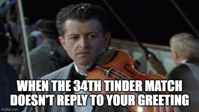 Titanic | WHEN THE 34TH TINDER MATCH DOESN'T REPLY TO YOUR GREETING | image tagged in titanic | made w/ Imgflip meme maker