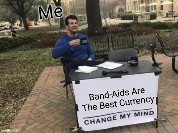 Change My Mind | Me; Band-Aids Are The Best Currency | image tagged in memes,change my mind | made w/ Imgflip meme maker