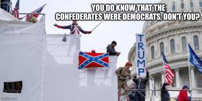 Of course, history is all a lie, isn't it? | YOU DO KNOW THAT THE CONFEDERATES WERE DEMOCRATS, DON'T YOU? | image tagged in trump,confederate flag,fascism | made w/ Imgflip meme maker