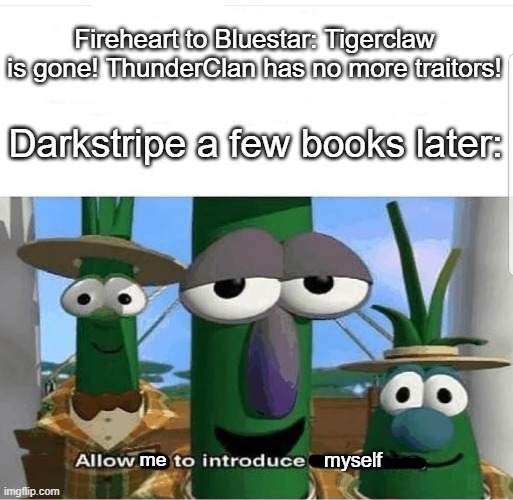 Meme | Fireheart to Bluestar: Tigerclaw is gone! ThunderClan has no more traitors! Darkstripe a few books later:; myself; me | image tagged in allow us to introduce ourselves | made w/ Imgflip meme maker