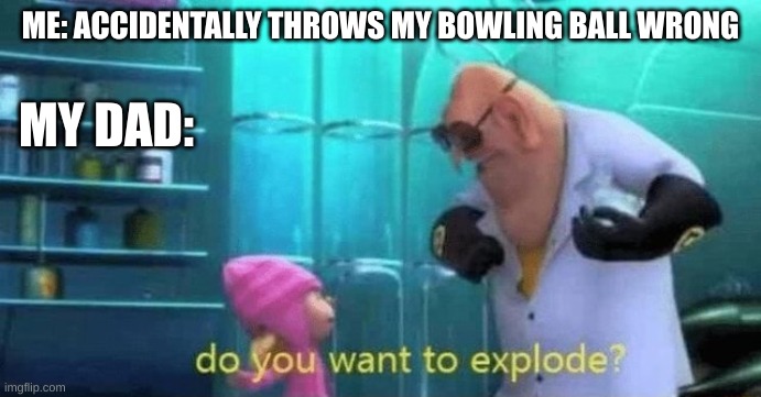 Bowling ball | ME: ACCIDENTALLY THROWS MY BOWLING BALL WRONG; MY DAD: | image tagged in memes | made w/ Imgflip meme maker