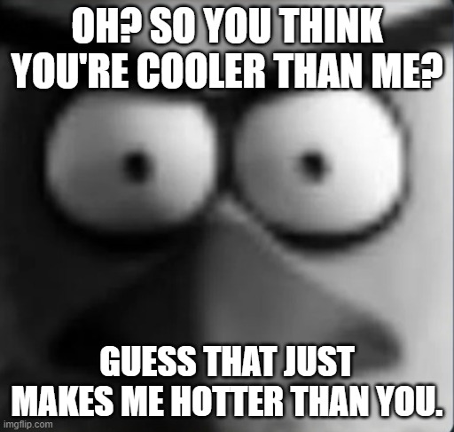 chuckpost | OH? SO YOU THINK YOU'RE COOLER THAN ME? GUESS THAT JUST MAKES ME HOTTER THAN YOU. | image tagged in chuckpost | made w/ Imgflip meme maker