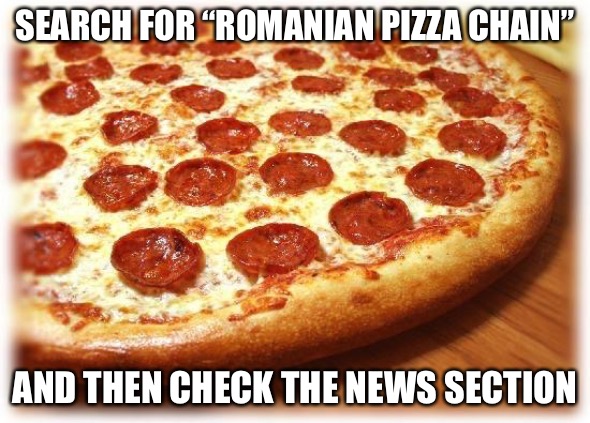 :) | SEARCH FOR “ROMANIAN PIZZA CHAIN”; AND THEN CHECK THE NEWS SECTION | image tagged in coming out pizza,darmug | made w/ Imgflip meme maker