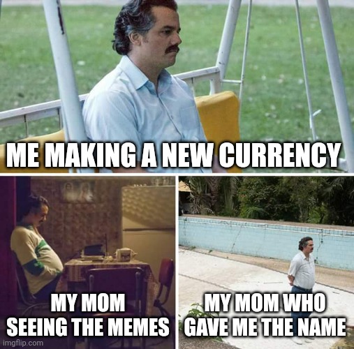 Sad Pablo Escobar Meme | ME MAKING A NEW CURRENCY; MY MOM SEEING THE MEMES; MY MOM WHO GAVE ME THE NAME | image tagged in memes,sad pablo escobar | made w/ Imgflip meme maker