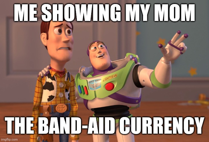 X, X Everywhere Meme | ME SHOWING MY MOM; THE BAND-AID CURRENCY | image tagged in memes,x x everywhere | made w/ Imgflip meme maker