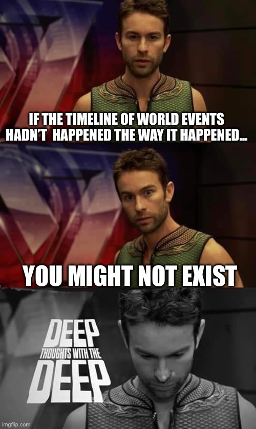 Shower thoughts be like | IF THE TIMELINE OF WORLD EVENTS HADN’T  HAPPENED THE WAY IT HAPPENED…; YOU MIGHT NOT EXIST | image tagged in deep thoughts with the deep | made w/ Imgflip meme maker