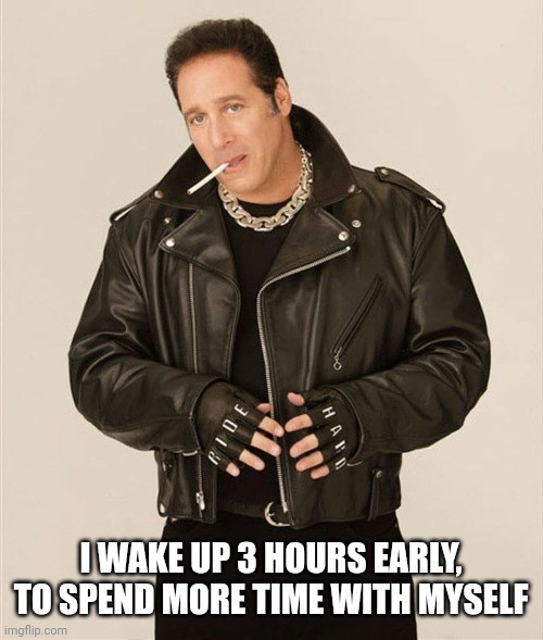 Don't watch andrew dice clay videos | I WAKE UP 3 HOURS EARLY, TO SPEND MORE TIME WITH MYSELF | made w/ Imgflip meme maker