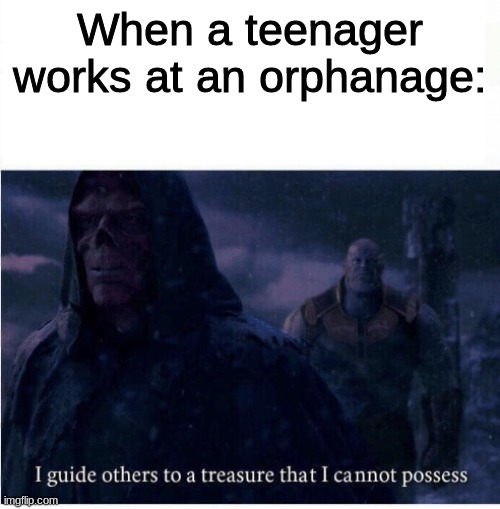 I guide others to a treasure I cannot possess | When a teenager works at an orphanage: | image tagged in i guide others to a treasure i cannot possess,funny memes | made w/ Imgflip meme maker