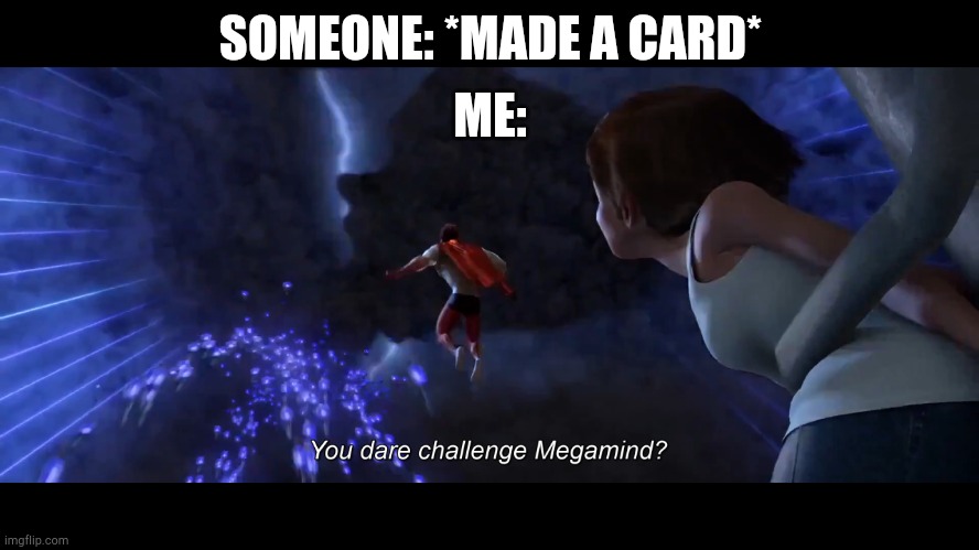 You dare challenge Megamind? | ME:; SOMEONE: *MADE A CARD* | image tagged in you dare challenge megamind | made w/ Imgflip meme maker