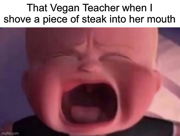 boss baby crying | That Vegan Teacher when I shove a piece of steak into her mouth | image tagged in boss baby crying | made w/ Imgflip meme maker