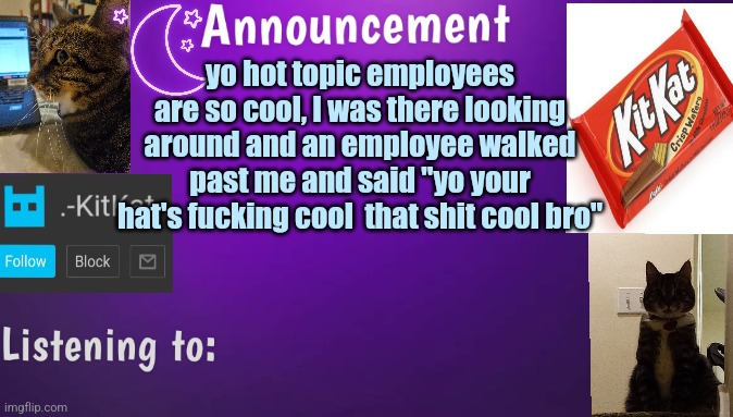 Kitty's announcment temp V3 | yo hot topic employees are so cool, I was there looking around and an employee walked past me and said "yo your hat's fuсking cool  that shit cool bro" | image tagged in kitty's announcment temp v3 | made w/ Imgflip meme maker
