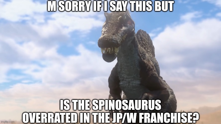 Sorry Spino Fans | M SORRY IF I SAY THIS BUT; IS THE SPINOSAURUS OVERRATED IN THE JP/W FRANCHISE? | image tagged in spinosaurus in jwcc | made w/ Imgflip meme maker