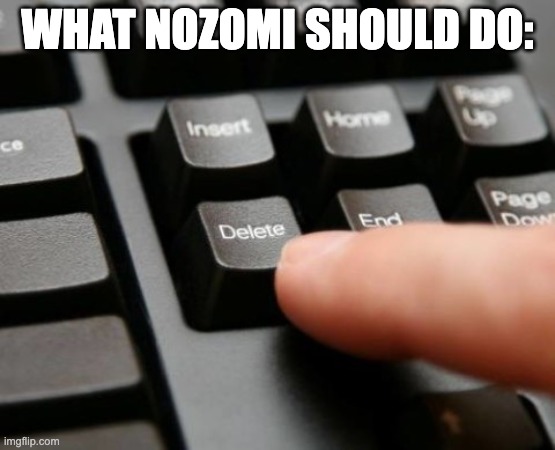 Delete | WHAT NOZOMI SHOULD DO: | image tagged in delete | made w/ Imgflip meme maker